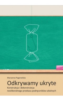 Odkrywamy ukryte. Konstrukcja i dekonstrukcja neoliberalnego przekazu podręczników szkolnych - Marzanna Pogorzelska - Ebook - 978-83-8332-064-9