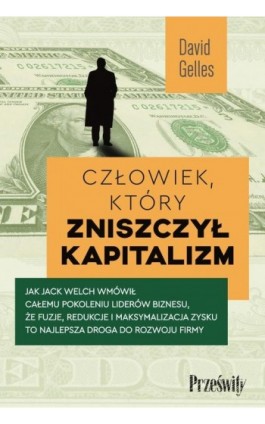 Człowiek, który zniszczył kapitalizm. Jak Jack Welch wmówił całemu pokoleniu liderów biznesu, że fuzje, redukcje i maksymalizacj - David Gelles - Ebook - 978-83-8175-514-6