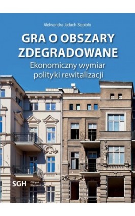 Gra o obszary zdegradowane. Ekonomiczny wymiar polityki rewitalizacji - Aleksandra Jadach-Sepioło - Ebook - 978-83-8030-649-3