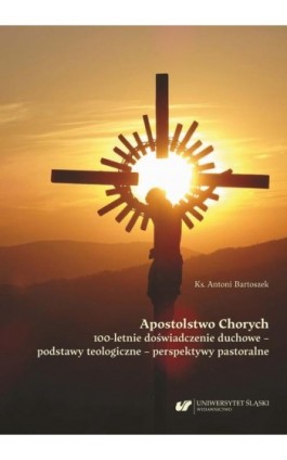 Apostolstwo Chorych. 100-letnie doświadczenie duchowe – podstawy teologiczne – perspektywy pastoralne - Antoni Bartoszek - Ebook - 978-83-226-4423-2