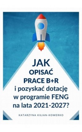 Jak opisać prace B+R i pozyskać dotację w programie FENG na lata 2021-2027? - Katarzyna Kilian-Kowerko - Ebook - 978-83-967038-0-4