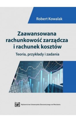 Zaawansowana rachunkowość zarządcza i rachunek kosztów. Teoria, przykłady i zadania - Robert Kowalak - Ebook - 978-83-67400-34-3