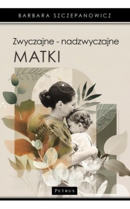 Zwyczajne - nadzwyczajne matki. - Barbara Szczepanowicz - Ebook - 978-83-7720-774-1