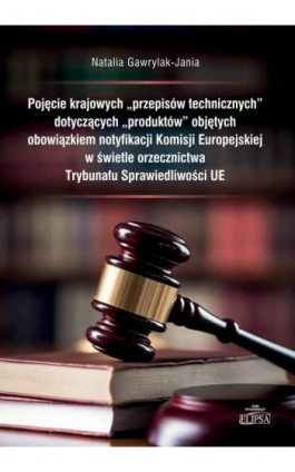 Pojęcie krajowych ""przepisów technicznych"" dotyczących ""produktów"" objętych obowiązkiem notyfikacji Komisji Europejskiej w ś - Natalia Gawrylak-Jania - Ebook - 978-83-8017-528-0