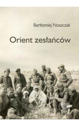 Orient zesłańców. Bliski Wschód w oczach Polaków ewakuowanych ze Związku Sowieckiego (1942–1945) - Bartłomiej Noszczak - Ebook - 978-83-8376-048-3