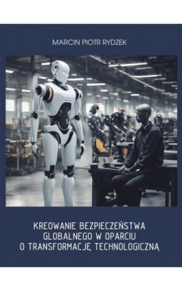 Kreowanie bezpieczeństwa globalnego w oparciu o transformację technologiczną. - Marcin Piotr Rydzek - Ebook - 978-83-67982-02-3