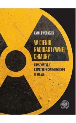 W cieniu radioaktywnej chmury. Konsekwencje katastrofy czarnobylskiej w Polsce - Kamil Dworaczek - Ebook - 9788383760421