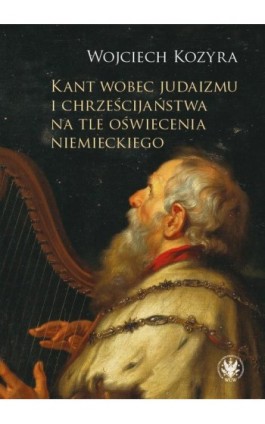 Kant wobec judaizmu i chrześcijaństwa na tle oświecenia niemieckiego - Wojciech Kozyra - Ebook - 978-83-235-6293-1