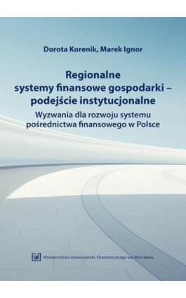 Regionalne systemy finansowe gospodarki-podejście instytucjonalne. Wyzwania dla rozwoju systemu pośrednictwa finansowego w Polsc - Dorota Korenik - Ebook - 978-83-67899-02-4