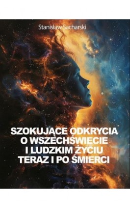 Szokujące odkrycia o Wszechświecie i ludzkim życiu teraz i po śmierci - Stanisław Sacharski - Ebook - 978-83-942835-6-8