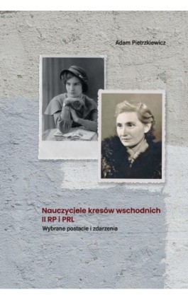 Nauczyciele kresów wschodnich II RP i PRL. Wybrane postacie i zdarzenia - Adam Pietrzkiewicz - Ebook - 978-83-7405-743-1