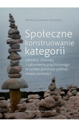 Społeczne konstruowanie kategorii zdrowia choroby i zaburzenia psychicznego w społeczeństwie późnej - Monika Frąckowiak-Sochańska - Ebook - 978-83-232-3447-0