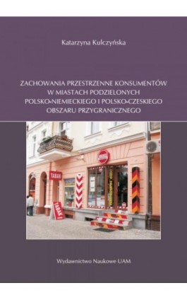 Zachowania przestrzenne konsumentów w miastach podzielonych polsko-niemieckiego i polsko-czeskiego obszaru przygranicznego - Katarzyna Kulczyńska - Ebook - 978-83-232-3462-3