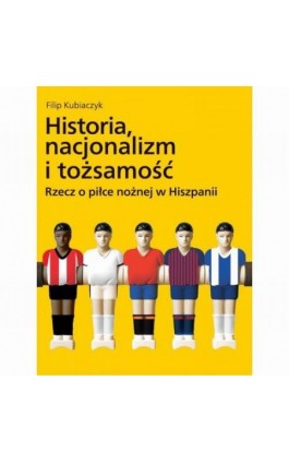 Historia, nacjonalizm i tożsamość. Rzecz o piłce nożnej w Hiszpanii - Filip Kubiaczyk - Ebook - 978-83-232-3604-7