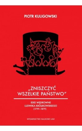 „Zniszczyć wszelkie państwo”. Idee polityczne Ludwika Królikowskiego (1799-1879) - Piotr Kuligowski - Ebook - 978-83-232-3627-6