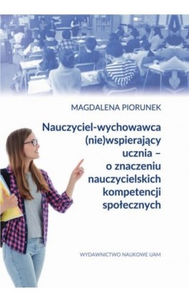 Nauczyciel-wychowawca (nie)wspierający ucznia – o znaczeniu nauczycielskich kompetencji społecznych - Magdalena Piorunek - Ebook - 978-83-232-3842-3