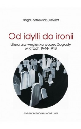 Od idylli do ironii Literatura węgierska wobec Zagłady w latach 1944-1948 - Kinga Piotrowiak-Junkiert - Ebook - 978-83-232-3819-5