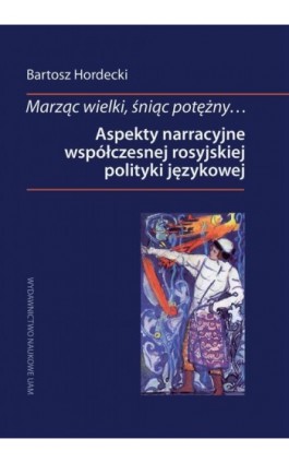 Marząc wielki, śniąc potężny… Aspekty narracyjne współczesnej rosyjskiej polityki językowej - Bartosz Hordecki - Ebook - 978-83-232-3881-2