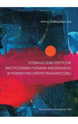 Doświadczenie estetyczne jako podstawa poznania integralnego w perspektywie estetyki pragmatycznej - Anna Ziółkowska-Juś - Ebook - 978-83-232-4093-8