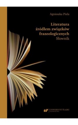 Literatura źródłem związków frazeologicznych. Słownik - Agnieszka Piela - Ebook - 978-83-226-4391-4