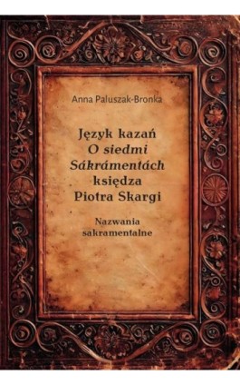 Język kazań O siedmi Sákrámentách księdza Piotra Skargi. Nazwania sakramentalne - Anna Paluszak-Bronka - Ebook - 978-83-8018-654-5