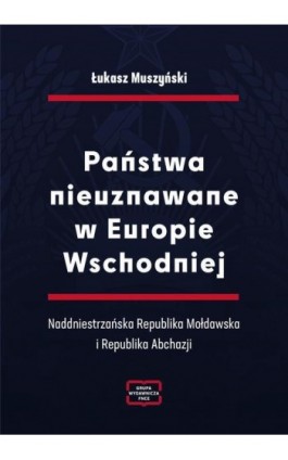 Państwa nieuznawane w Europie Wschodniej. Naddniestrzańska Republika Mołdawska i Republika Abchazji - Łukasz Muszyński - Ebook - 978-83-67907-65-1