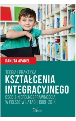 Teoria i praktyka kształcenia integracyjnego osób z niepełnosprawnością w Polsce w latach 1989–2014 - Danuta Apanel - Ebook - 978-83-8095-137-2