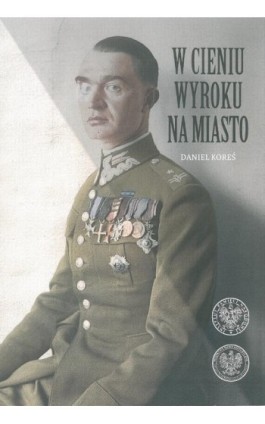 W cieniu wyroku na miasto. Pułkownik dyplomowany Józef Szostak ,,Filip"" (1897-1984). Biografia szefa Oddziału III i szefa opera - Maciej Korkuć - Ebook - 9788383760445