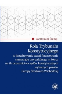 Rola Trybunału Konstytucyjnego w kształtowaniu zasad finansowania samorządu terytorialnego w Polsce na tle orzecznictwa sądów ko - Bartłomiej Ślemp - Ebook - 978-83-235-6459-1