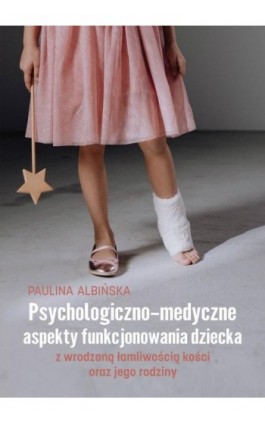 Psychologiczno-medyczne aspekty funkcjonowania dziecka z wrodzoną łamliwością kości oraz jego rodziny - Paulina Albińska - Ebook - 978-83-67642-82-8