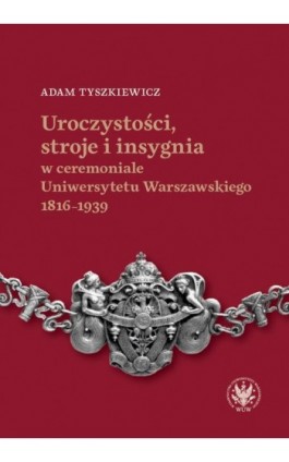 Uroczystości, stroje i insygnia w ceremoniale Uniwersytetu Warszawskiego 1816–1939 - Adam Tyszkiewicz - Ebook - 978-83-235-6339-6