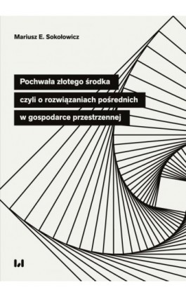 Pochwała złotego środka, czyli o rozwiązaniach pośrednich w gospodarce przestrzennej - Mariusz E. Sokołowicz - Ebook - 978-83-8331-427-3