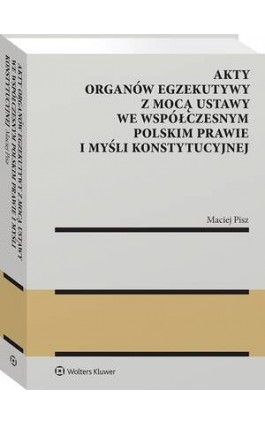 Akty organów egzekutywy z mocą ustawy we współczesnym polskim prawie i myśli konstytucyjnej - Maciej Pisz - Ebook - 978-83-8390-192-3