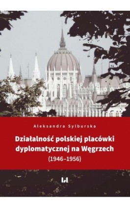 Działalność polskiej placówki dyplomatycznej na Węgrzech (1946–1956) - Aleksandra Sylburska - Ebook - 978-83-8142-671-8