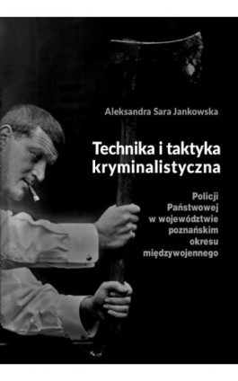 Technika i taktyka kryminalistyczna Policji Państwowej w województwie poznańskim okresu międzywojennego - Aleksandra Sara Jankowska - Ebook - 978-83-8018-641-5