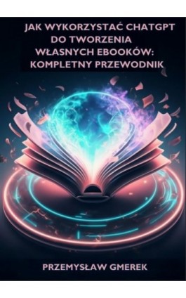 Jak wykorzystać ChatGPT do tworzenia własnych ebooków: Kompletny przewodnik - Przemysław Gmerek - Ebook - 978-83-68325-22-5