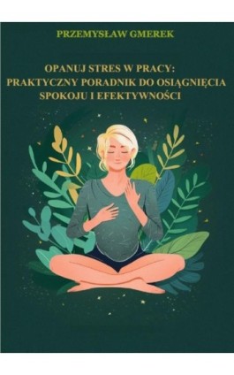 Opanuj stres w pracy: praktyczny poradnik na osiągnięcie spokoju i efektywności - Przemysław Gmerek - Ebook - 978-83-68325-08-9