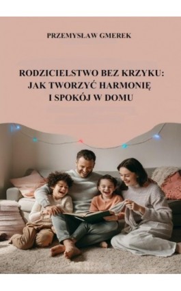 Rodzicielstwo bez krzyku: jak tworzyć harmonię i spokój w domu - Przemysław Gmerek - Ebook - 978-83-68325-32-4