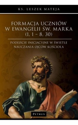 Formacja uczniów w Ewangelii św. Marka (1, 1 – 8, 30). Podejście inicjacyjne w świetle nauczania Ojców Kościoła - Ks. Leszek Mateja - Ebook - 978-83-7720-785-7