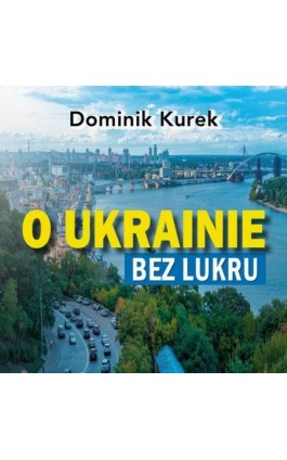 O Ukrainie bez lukru - Dominik Kurek - Audiobook - 978-83-67562-70-6