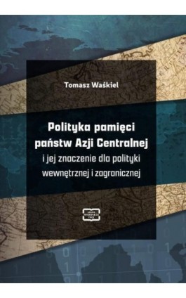 Polityka pamięci państw Azji Centralnej i jej znaczenie dla polityki wewnętrznej i zagranicznej - Tomasz Waśkiel - Ebook - 978-83-67907-74-3