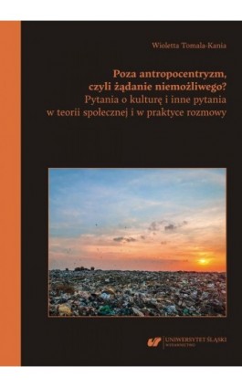 Poza antropocentryzm, czyli żądanie niemożliwego? Pytania o kulturę i inne pytania w teorii społecznej i w praktyce rozmowy - Wioletta Tomala-Kania - Ebook - 978-83-226-4403-4