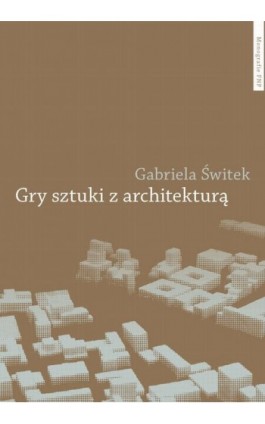 Gry sztuki z architekturą. Nowoczesne powinowactwa i współczesne integracje - Gabriela Świtek - Ebook - 978-83-231-3005-5
