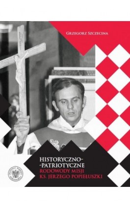 Historyczno-patriotyczne rodowody misji ks. Jerzego Popiełuszki - Grzegorz Szczecina - Ebook - 978-83-8376-178-7