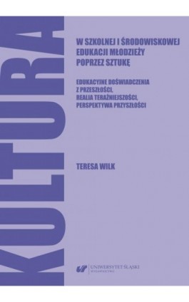 Kultura w szkolnej i środowiskowej edukacji młodzieży poprzez sztukę. Edukacyjne doświadczenia z przeszłości, realia teraźniejsz - Teresa Wilk - Ebook - 978-83-226-4137-8