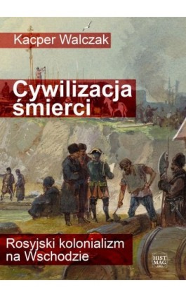 Cywilizacja śmierci. Rosyjski kolonializm na Wschodzie - Kacper Walczak - Ebook - 978-83-65156-75-4