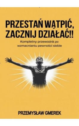 Przestań wątpić, zacznij działać !! Kompletny przewodnik po wzmacnianiu pewności siebie - Przemysław Gmerek - Ebook - 978-83-68325-88-1