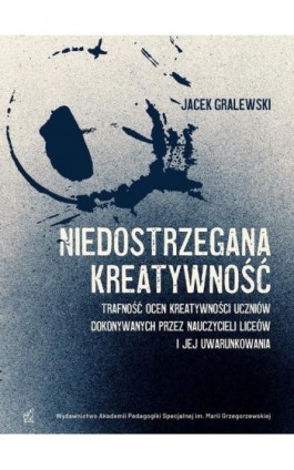 Niedostrzegana kreatywność. Trafność ocen kreatywności uczniów dokonywanych przez nauczycieli liceów i jej uwarunkowania - Jacek Gralewski - Ebook - 978-83-66879-80-5