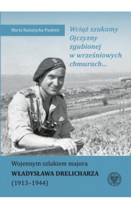 Wciąż szukamy Ojczyzny zgubionej w wrześniowych chmurach... Wojennym szlakiem majora Władysława Drelicharza (1913–1944) - Maria Radożycka-Paoletti - Ebook - 9788383760988