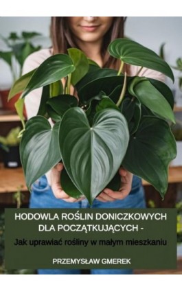 Hodowla roślin doniczkowych dla początkujących – Jak uprawiać rośliny w małym mieszkaniu - Przemysław Gmerek - Ebook - 978-83-68415-10-0